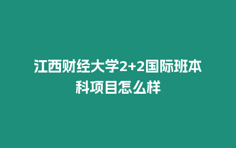 江西財經大學2+2國際班本科項目怎么樣