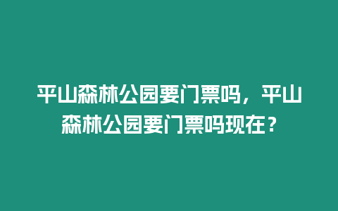 平山森林公園要門票嗎，平山森林公園要門票嗎現在？
