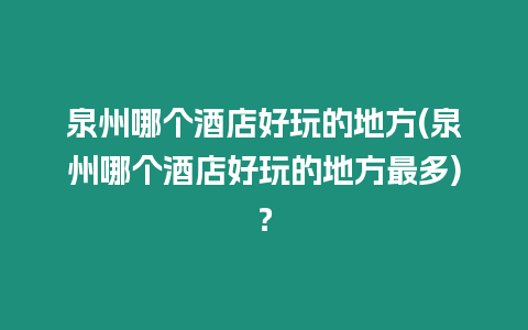 泉州哪個酒店好玩的地方(泉州哪個酒店好玩的地方最多)？