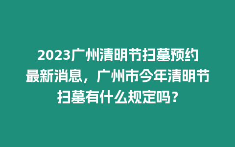 2023廣州清明節(jié)掃墓預(yù)約最新消息，廣州市今年清明節(jié)掃墓有什么規(guī)定嗎？