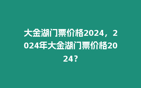 大金湖門票價格2024，2024年大金湖門票價格2024？
