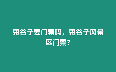 鬼谷子要門票嗎，鬼谷子風景區門票？