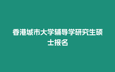 香港城市大學(xué)輔導(dǎo)學(xué)研究生碩士報名