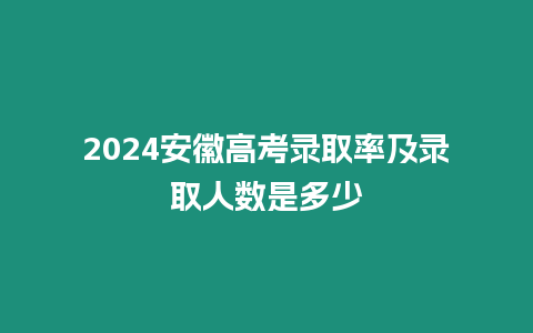 2024安徽高考錄取率及錄取人數是多少