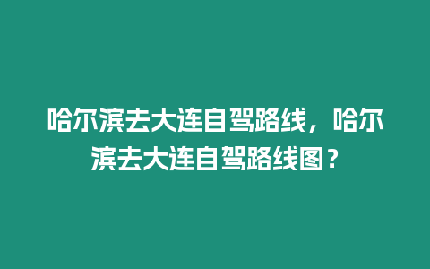 哈爾濱去大連自駕路線，哈爾濱去大連自駕路線圖？