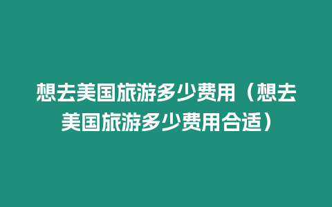 想去美國旅游多少費用（想去美國旅游多少費用合適）