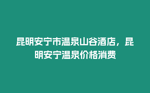 昆明安寧市溫泉山谷酒店，昆明安寧溫泉價(jià)格消費(fèi)