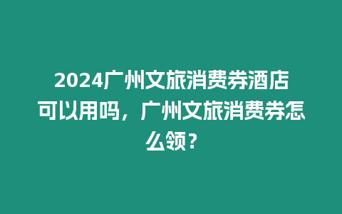 2024廣州文旅消費券酒店可以用嗎，廣州文旅消費券怎么領？