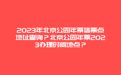 2024年北京公園年票售票點地址查詢？北京公園年票2024辦理時間地點？