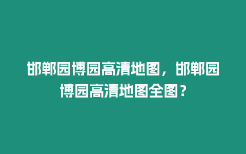 邯鄲園博園高清地圖，邯鄲園博園高清地圖全圖？