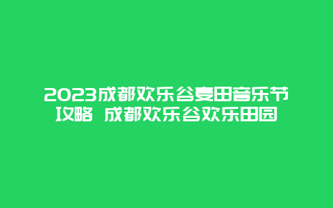 2023成都?xì)g樂谷麥田音樂節(jié)攻略 成都?xì)g樂谷歡樂田園