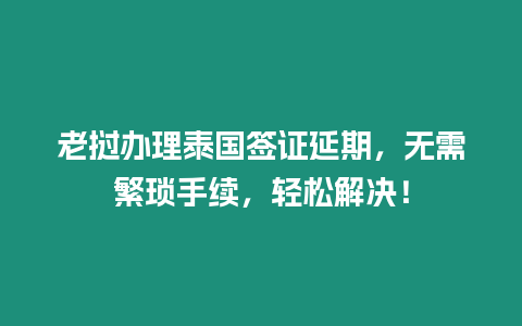 老撾辦理泰國簽證延期，無需繁瑣手續(xù)，輕松解決！