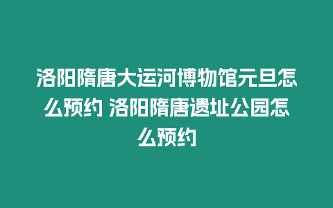 洛陽隋唐大運河博物館元旦怎么預(yù)約 洛陽隋唐遺址公園怎么預(yù)約