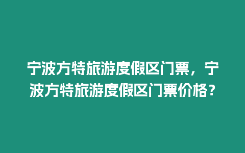 寧波方特旅游度假區門票，寧波方特旅游度假區門票價格？