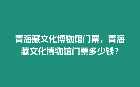 青海藏文化博物館門票，青海藏文化博物館門票多少錢？