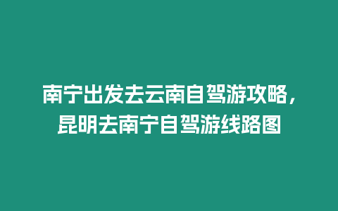 南寧出發(fā)去云南自駕游攻略，昆明去南寧自駕游線路圖