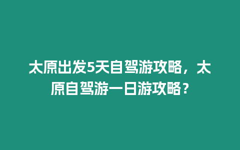 太原出發(fā)5天自駕游攻略，太原自駕游一日游攻略？