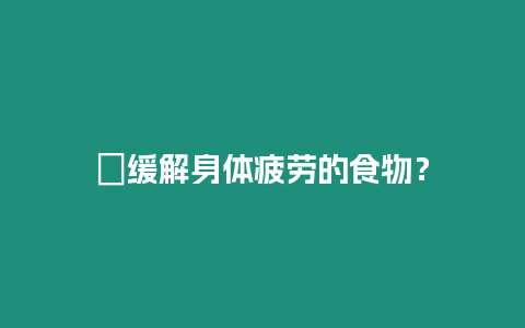 ?緩解身體疲勞的食物？