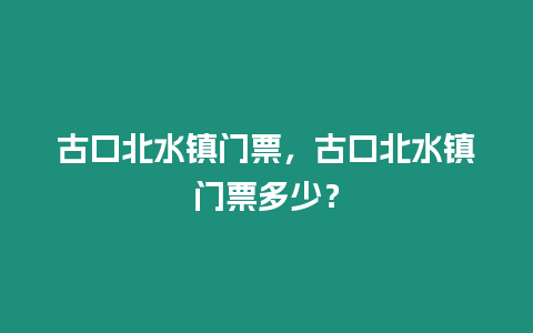 古口北水鎮(zhèn)門(mén)票，古口北水鎮(zhèn)門(mén)票多少？