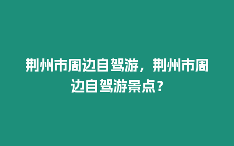 荊州市周邊自駕游，荊州市周邊自駕游景點？