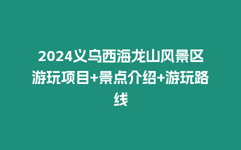 2024義烏西海龍山風(fēng)景區(qū)游玩項(xiàng)目+景點(diǎn)介紹+游玩路線