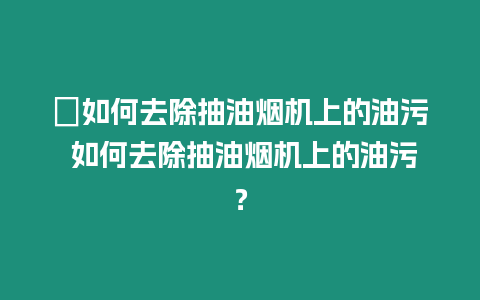 ?如何去除抽油煙機(jī)上的油污 如何去除抽油煙機(jī)上的油污？