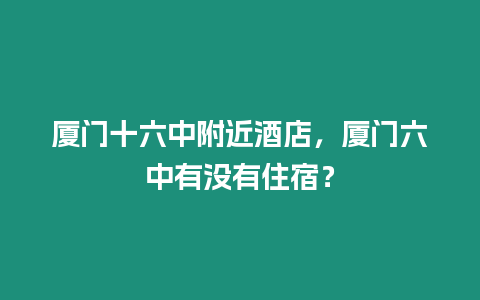 廈門十六中附近酒店，廈門六中有沒有住宿？