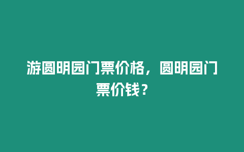 游圓明園門票價格，圓明園門票價錢？
