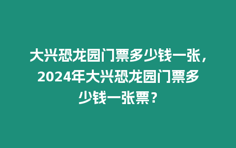 大興恐龍園門(mén)票多少錢(qián)一張，2024年大興恐龍園門(mén)票多少錢(qián)一張票？