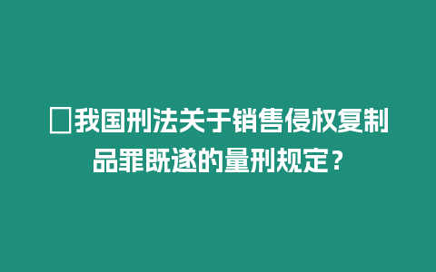 ?我國刑法關于銷售侵權復制品罪既遂的量刑規定？
