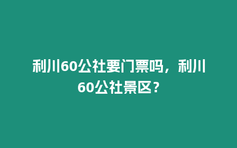 利川60公社要門票嗎，利川60公社景區(qū)？