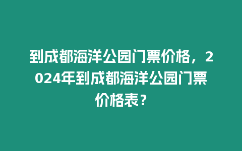 到成都海洋公園門票價格，2024年到成都海洋公園門票價格表？