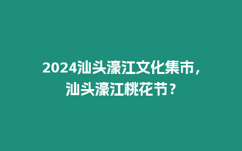 2024汕頭濠江文化集市，汕頭濠江桃花節(jié)？