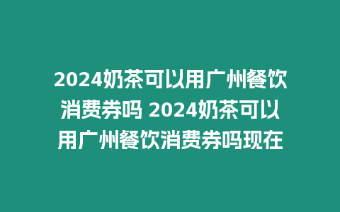 2024奶茶可以用廣州餐飲消費券嗎 2024奶茶可以用廣州餐飲消費券嗎現(xiàn)在