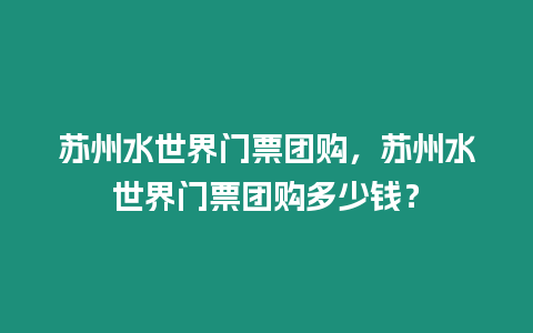 蘇州水世界門票團(tuán)購，蘇州水世界門票團(tuán)購多少錢？