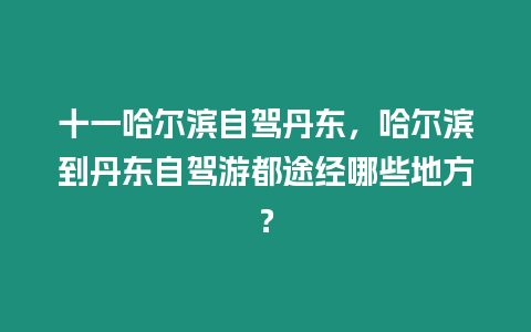 十一哈爾濱自駕丹東，哈爾濱到丹東自駕游都途經哪些地方？