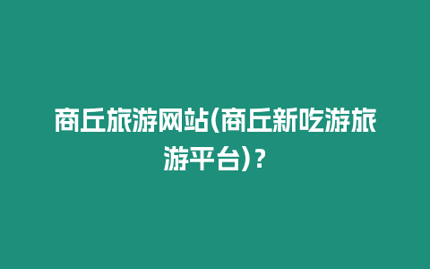 商丘旅游網(wǎng)站(商丘新吃游旅游平臺)？