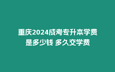重慶2024成考專升本學費是多少錢 多久交學費