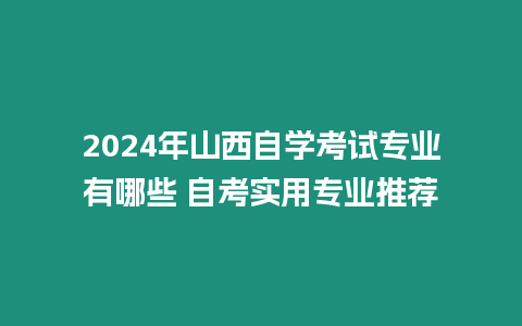 2024年山西自學(xué)考試專業(yè)有哪些 自考實(shí)用專業(yè)推薦