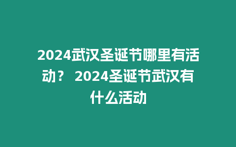 2024武漢圣誕節哪里有活動？ 2024圣誕節武漢有什么活動
