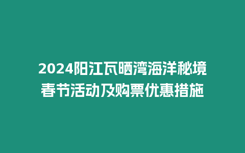 2024陽江瓦曬灣海洋秘境春節活動及購票優惠措施