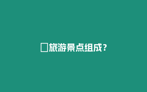 ?旅游景點組成？