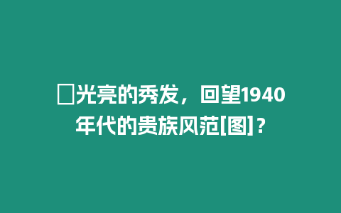?光亮的秀發，回望1940年代的貴族風范[圖]？