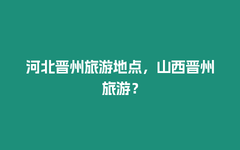 河北晉州旅游地點(diǎn)，山西晉州旅游？