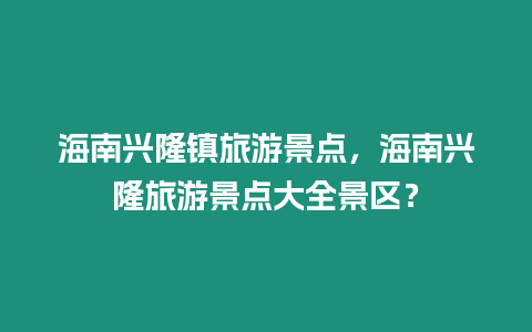 海南興隆鎮旅游景點，海南興隆旅游景點大全景區？