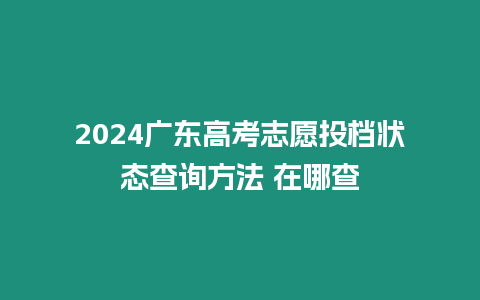 2024廣東高考志愿投檔狀態查詢方法 在哪查