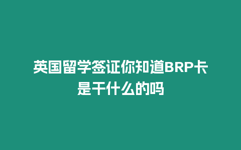 英國(guó)留學(xué)簽證你知道BRP卡是干什么的嗎