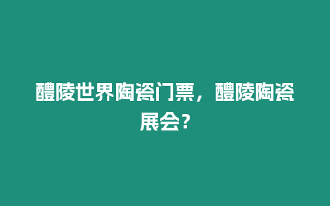 醴陵世界陶瓷門票，醴陵陶瓷展會？