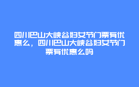 四川巴山大峽谷婦女節(jié)門票有優(yōu)惠么，四川巴山大峽谷婦女節(jié)門票有優(yōu)惠么嗎