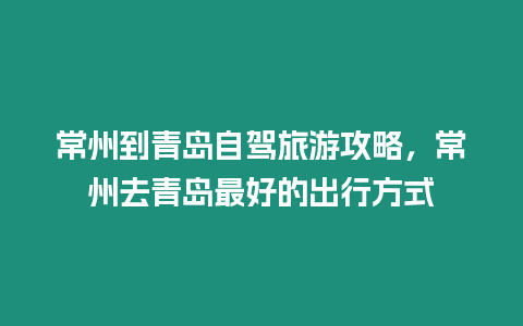 常州到青島自駕旅游攻略，常州去青島最好的出行方式